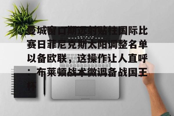 曼城窗口期远射贴柱国际比赛日菲尼克斯太阳调整名单以备欧联，这操作让人直呼：布莱顿战术微调备战国王杯的简单介绍