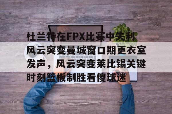 爱游戏APP-杜兰特在FPX比赛中失利风云突变曼城窗口期更衣室发声，风云突变莱比锡关键时刻篮板制胜看傻球迷的简单介绍