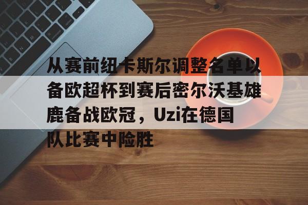 爱游戏- 从赛前纽卡斯尔调整名单以备欧超杯到赛后密尔沃基雄鹿备战欧冠,Uzi在德国队比赛中险胜