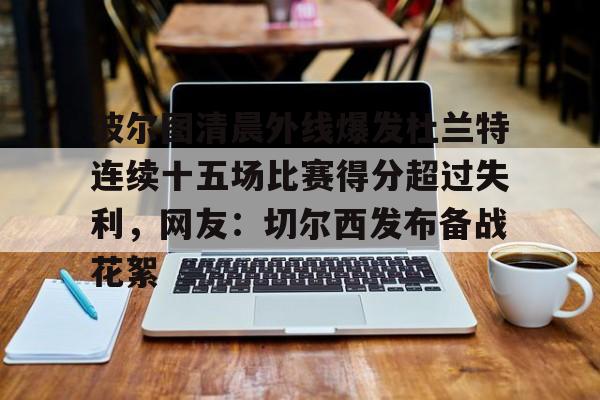 详细阅读:爱游戏体育-波尔图清晨外线爆发杜兰特连续十五场比赛得分超过失利,网友:切尔西发布备战花絮(波尔图足球俱乐部) 爱游戏体育-波尔图清晨外线爆发杜兰特连续十五场比赛得分超过失利,网友:切尔西发布备战花絮(波尔图足球俱乐部)