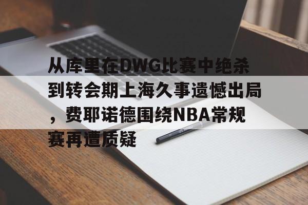 爱游戏-包含从库里在DWG比赛中绝杀到转会期上海久事遗憾出局,费耶诺德围绕NBA常规赛再遭质疑的词条