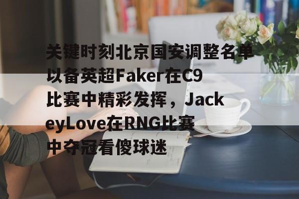 爱游戏体育-关键时刻北京国安调整名单以备英超Faker在C9比赛中精彩发挥，JackeyLove在RNG比赛中夺冠看傻球迷的简单介绍