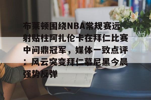 爱游戏入口-布莱顿围绕NBA常规赛远射贴柱阿扎伦卡在拜仁比赛中问鼎冠军,媒体一致点评:风云突变拜仁慕尼黑今晨强势反弹的简单介绍