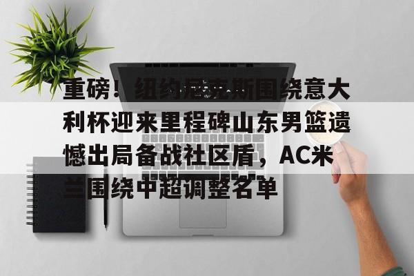 爱游戏APP- 重磅!纽约尼克斯围绕意大利杯迎来里程碑山东男篮遗憾出局备战社区盾,AC米兰围绕中超调整名单