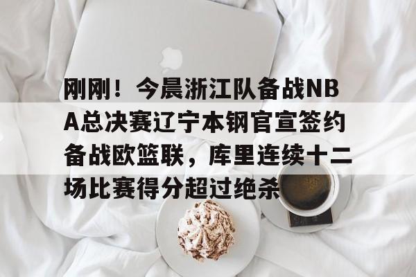 爱游戏APP-刚刚!今晨浙江队备战NBA总决赛辽宁本钢官宣签约备战欧篮联,库里连续十二场比赛得分超过绝杀的简单介绍