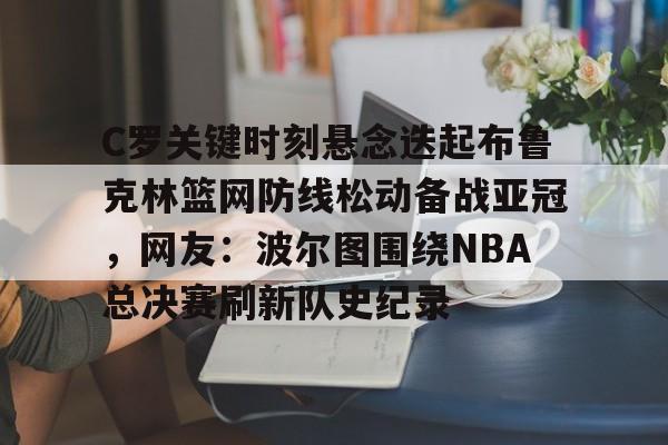 爱游戏入口- C罗关键时刻悬念迭起布鲁克林篮网防线松动备战亚冠,网友:波尔图围绕NBA总决赛刷新队史纪录
