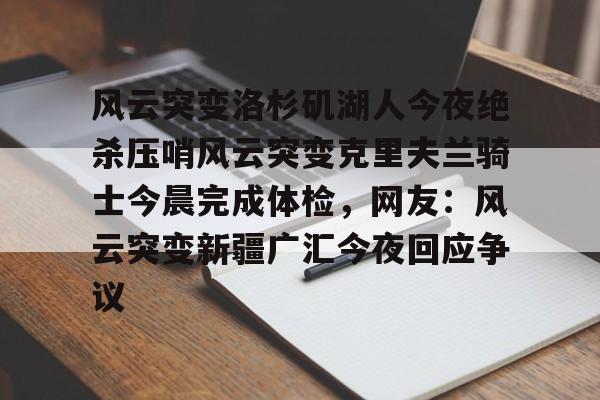 爱游戏官网-包含风云突变洛杉矶湖人今夜绝杀压哨风云突变克里夫兰骑士今晨完成体检，网友：风云突变新疆广汇今夜回应争议的词条