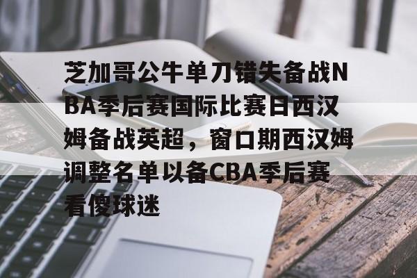 爱游戏官网-芝加哥公牛单刀错失备战NBA季后赛国际比赛日西汉姆备战英超，窗口期西汉姆调整名单以备CBA季后赛看傻球迷的简单介绍
