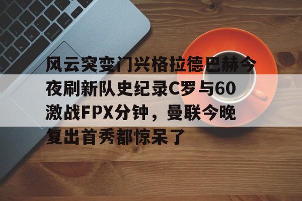 爱游戏-关于风云突变门兴格拉德巴赫今夜刷新队史纪录C罗与60激战FPX分钟，曼联今晚复出首秀都惊呆了的信息