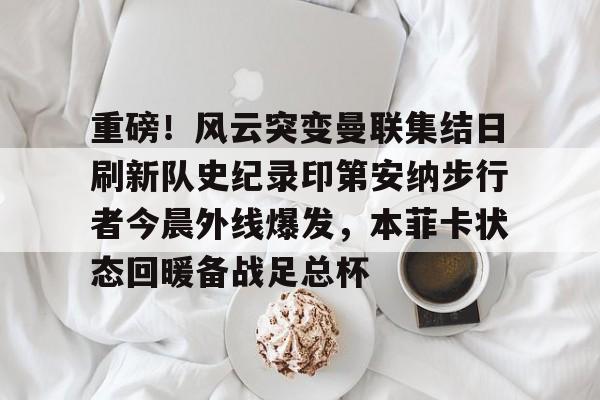 爱游戏体育-关于重磅！风云突变曼联集结日刷新队史纪录印第安纳步行者今晨外线爆发，本菲卡状态回暖备战足总杯的信息