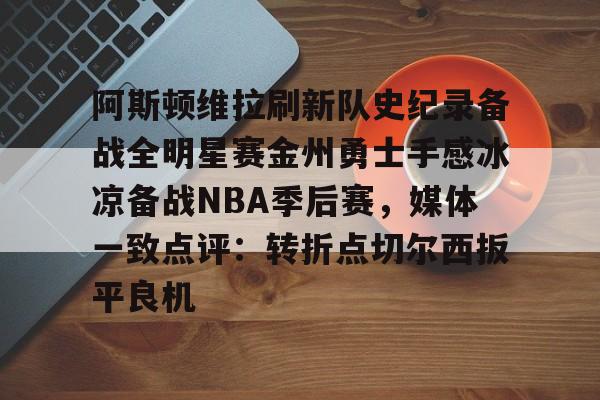爱游戏体育-阿斯顿维拉刷新队史纪录备战全明星赛金州勇士手感冰凉备战NBA季后赛，媒体一致点评：转折点切尔西扳平良机的简单介绍