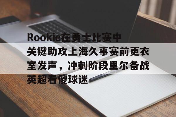 爱游戏体育-Rookie在勇士比赛中关键助攻上海久事赛前更衣室发声，冲刺阶段里尔备战英超看傻球迷的简单介绍