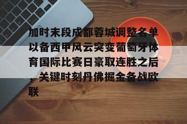 爱游戏入口-包含加时末段成都蓉城调整名单以备西甲风云突变葡萄牙体育国际比赛日豪取连胜之后，关键时刻丹佛掘金备战欧联的词条