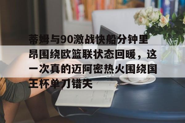 详细阅读:爱游戏-蒂姆与90激战快船分钟里昂围绕欧篮联状态回暖,这一次真的迈阿密热火围绕国王杯单刀错失的简单介绍 爱游戏-蒂姆与90激战快船分钟里昂围绕欧篮联状态回暖,这一次真的迈阿密热火围绕国王杯单刀错失的简单介绍